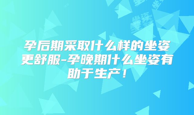 孕后期采取什么样的坐姿更舒服-孕晚期什么坐姿有助于生产！