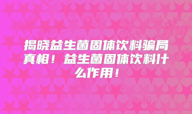 揭晓益生菌固体饮料骗局真相！益生菌固体饮料什么作用！