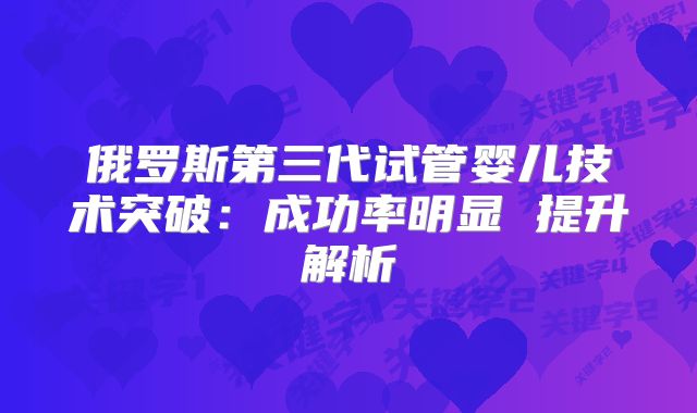 俄罗斯第三代试管婴儿技术突破：成功率明显 提升解析