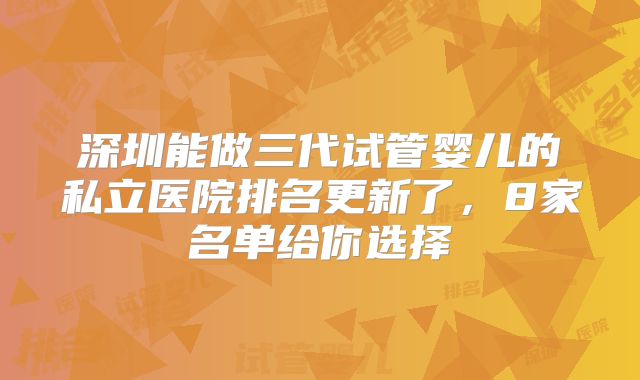 深圳能做三代试管婴儿的私立医院排名更新了，8家名单给你选择