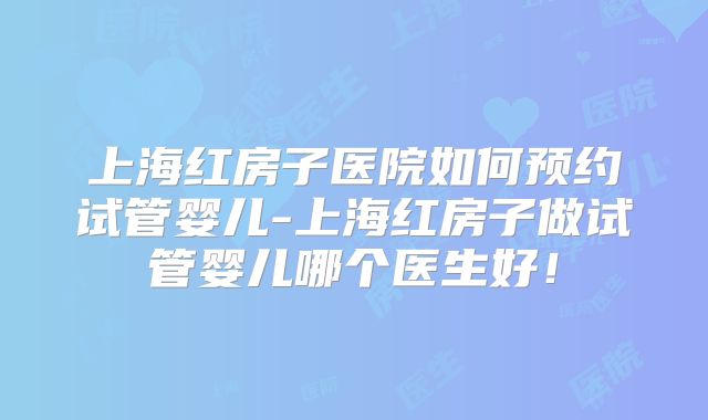 上海红房子医院如何预约试管婴儿-上海红房子做试管婴儿哪个医生好!