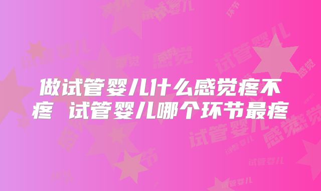做试管婴儿什么感觉疼不疼 试管婴儿哪个环节最疼