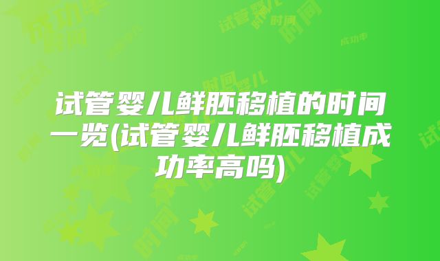 试管婴儿鲜胚移植的时间一览(试管婴儿鲜胚移植成功率高吗)