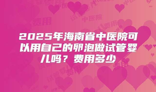 2025年海南省中医院可以用自己的卵泡做试管婴儿吗？费用多少