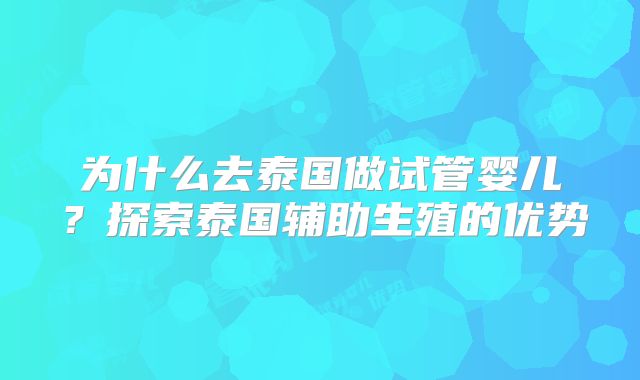 为什么去泰国做试管婴儿？探索泰国辅助生殖的优势