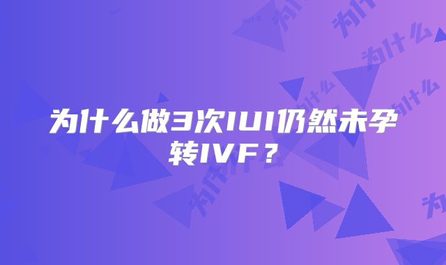 为什么做3次IUI仍然未孕转IVF？