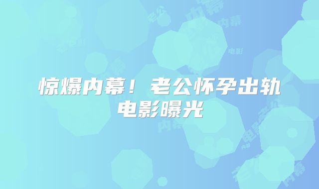 惊爆内幕！老公怀孕出轨电影曝光