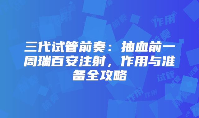 三代试管前奏：抽血前一周瑞百安注射，作用与准备全攻略