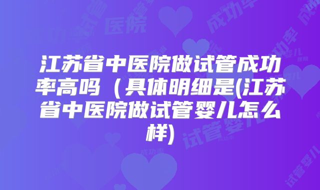 江苏省中医院做试管成功率高吗（具体明细是(江苏省中医院做试管婴儿怎么样)