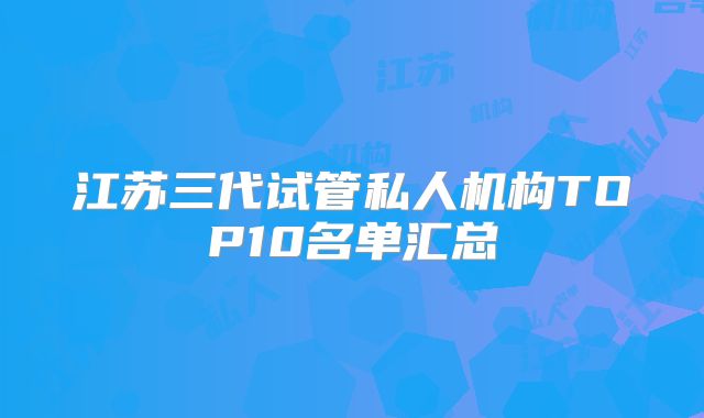 江苏三代试管私人机构TOP10名单汇总