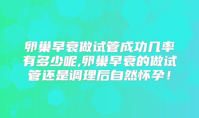 卵巢早衰做试管成功几率有多少呢,卵巢早衰的做试管还是调理后自然怀孕！