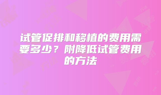 试管促排和移植的费用需要多少?附降低试管费用的方法