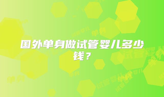 国外单身做试管婴儿多少钱?