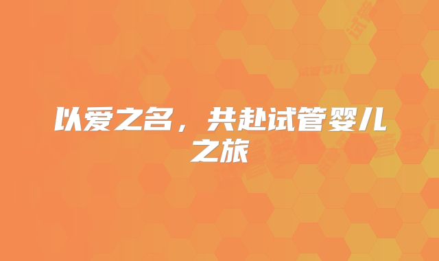 以爱之名，共赴试管婴儿之旅