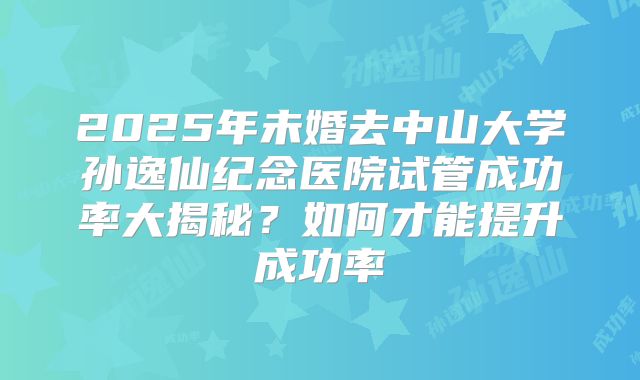 2025年未婚去中山大学孙逸仙纪念医院试管成功率大揭秘？如何才能提升成功率