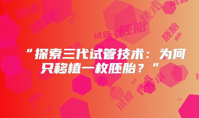 “探索三代试管技术：为何只移植一枚胚胎？”