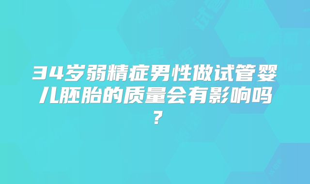 34岁弱精症男性做试管婴儿胚胎的质量会有影响吗？