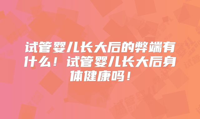 试管婴儿长大后的弊端有什么！试管婴儿长大后身体健康吗！