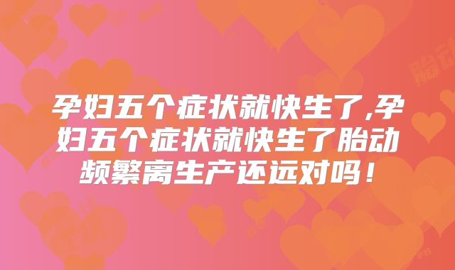 孕妇五个症状就快生了,孕妇五个症状就快生了胎动频繁离生产还远对吗！