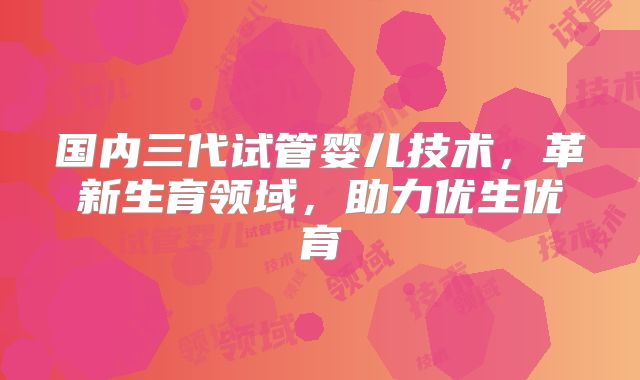 国内三代试管婴儿技术，革新生育领域，助力优生优育