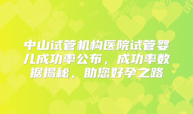 中山试管机构医院试管婴儿成功率公布，成功率数据揭秘，助您好孕之路