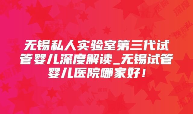 无锡私人实验室第三代试管婴儿深度解读_无锡试管婴儿医院哪家好！