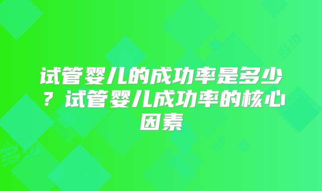 试管婴儿的成功率是多少?试管婴儿成功率的核心因素