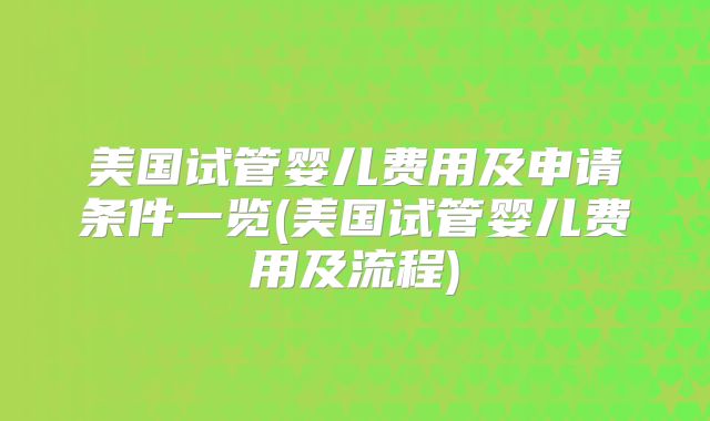 美国试管婴儿费用及申请条件一览(美国试管婴儿费用及流程)