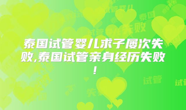 泰国试管婴儿求子屡次失败,泰国试管亲身经历失败!