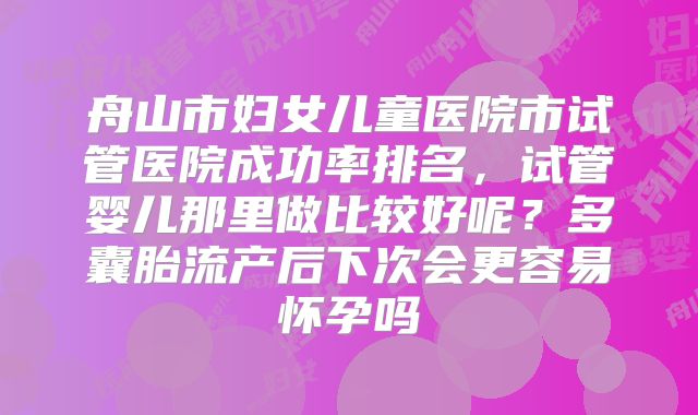 舟山市妇女儿童医院市试管医院成功率排名，试管婴儿那里做比较好呢？多囊胎流产后下次会更容易怀孕吗