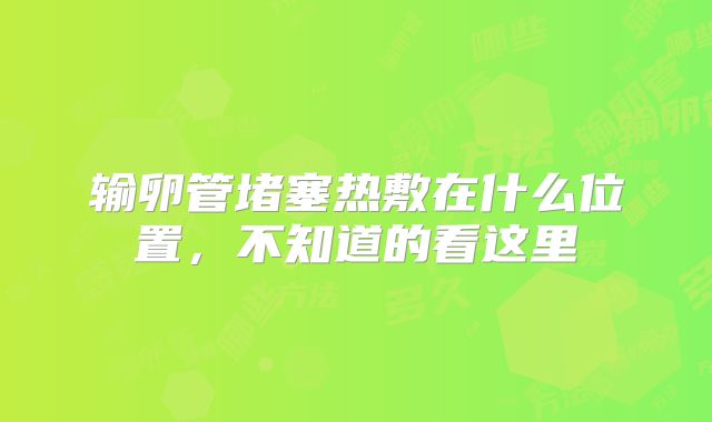 输卵管堵塞热敷在什么位置，不知道的看这里