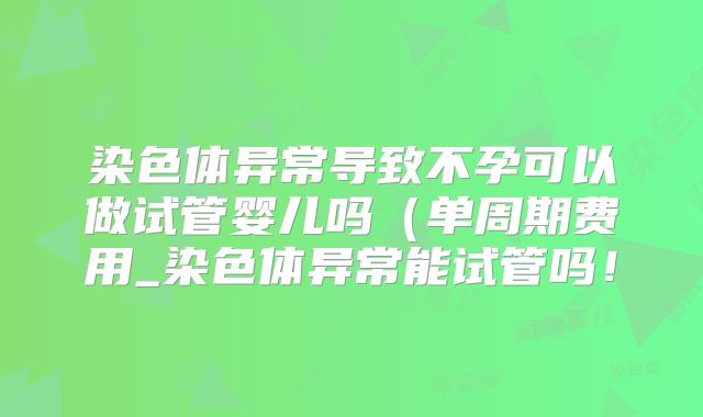 染色体异常导致不孕可以做试管婴儿吗（单周期费用_染色体异常能试管吗！