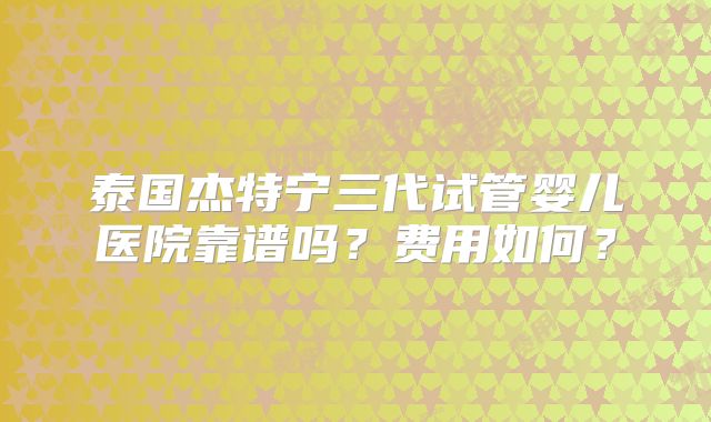 泰国杰特宁三代试管婴儿医院靠谱吗？费用如何？