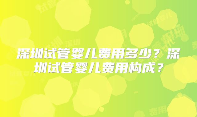 深圳试管婴儿费用多少？深圳试管婴儿费用构成？