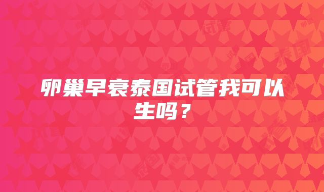 卵巢早衰泰国试管我可以生吗?