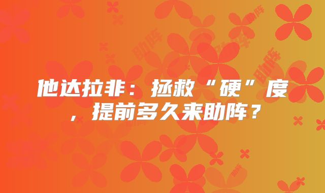 他达拉非：拯救“硬”度，提前多久来助阵？