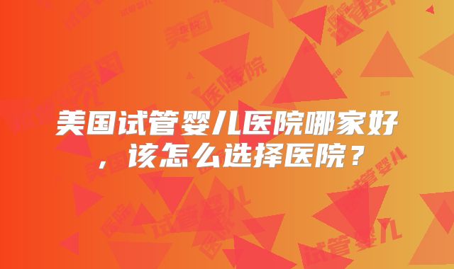 美国试管婴儿医院哪家好，该怎么选择医院？
