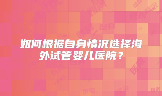 如何根据自身情况选择海外试管婴儿医院？