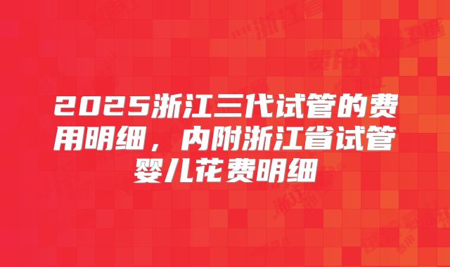 2025浙江三代试管的费用明细，内附浙江省试管婴儿花费明细