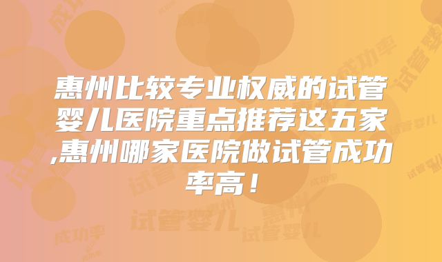 惠州比较专业权威的试管婴儿医院重点推荐这五家,惠州哪家医院做试管成功率高!