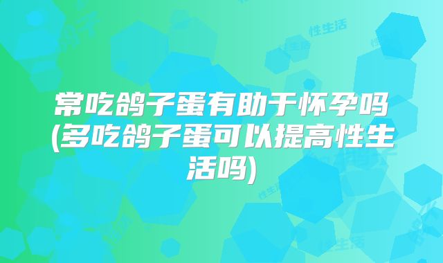 常吃鸽子蛋有助于怀孕吗(多吃鸽子蛋可以提高性生活吗)