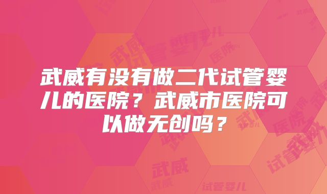 武威有没有做二代试管婴儿的医院？武威市医院可以做无创吗？
