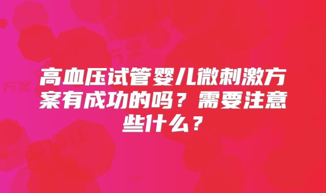 高血压试管婴儿微刺激方案有成功的吗？需要注意些什么？