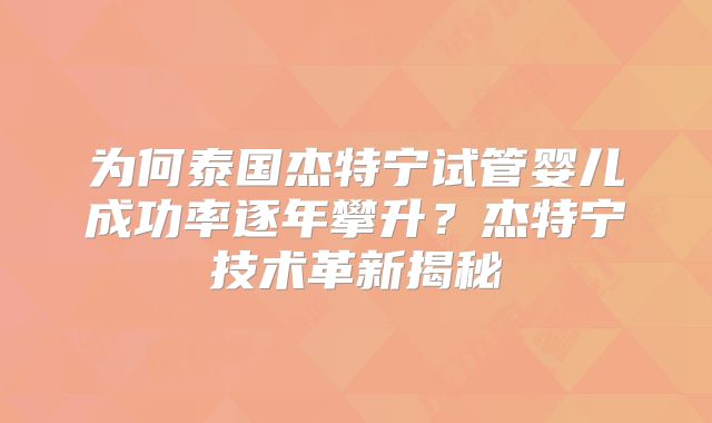 为何泰国杰特宁试管婴儿成功率逐年攀升?杰特宁技术革新揭秘