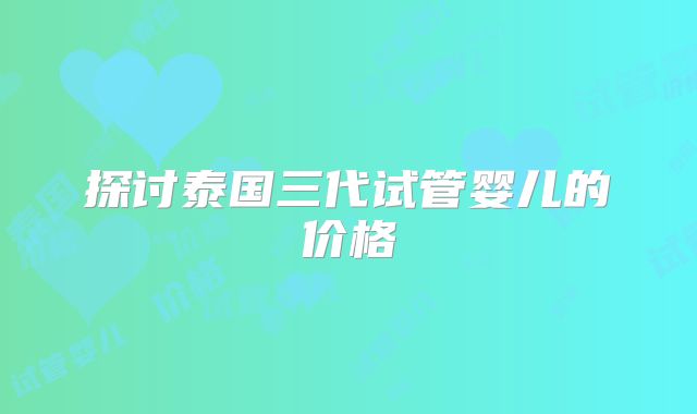 探讨泰国三代试管婴儿的价格