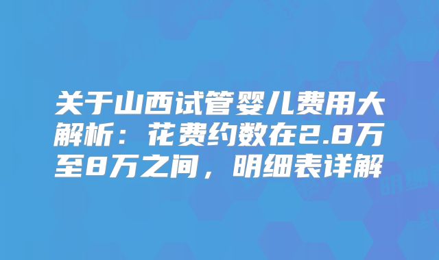 关于山西试管婴儿费用大解析：花费约数在2.8万至8万之间，明细表详解