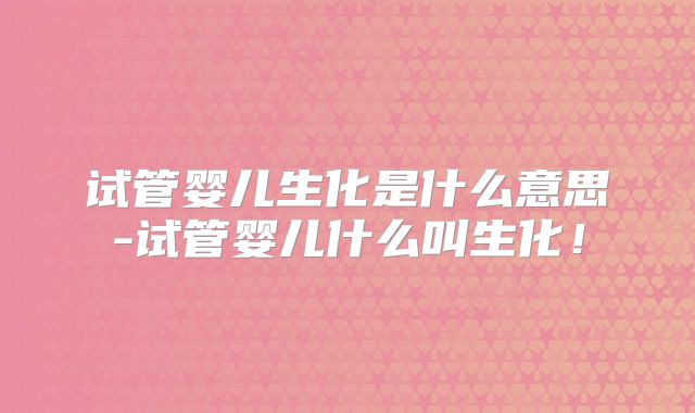 试管婴儿生化是什么意思-试管婴儿什么叫生化!