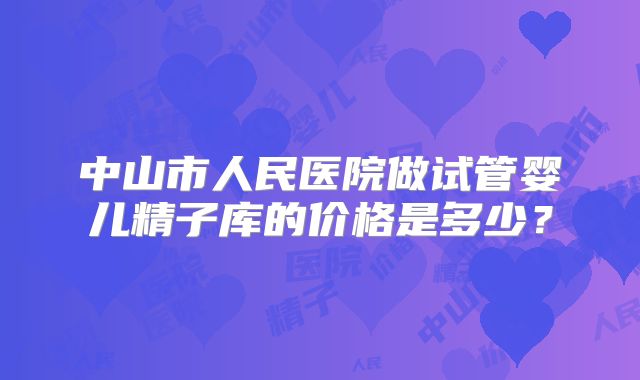 中山市人民医院做试管婴儿精子库的价格是多少？