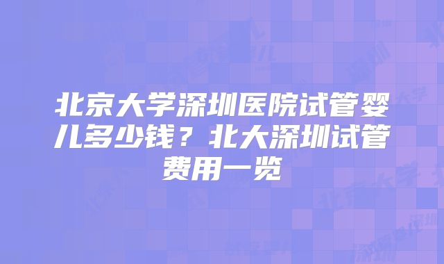 北京大学深圳医院试管婴儿多少钱？北大深圳试管费用一览
