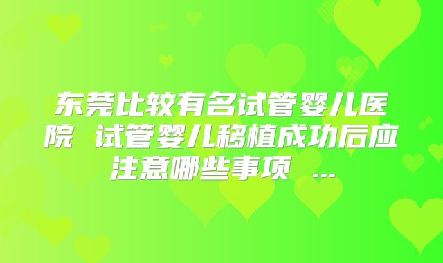 东莞比较有名试管婴儿医院 试管婴儿移植成功后应注意哪些事项 ...